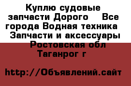 Куплю судовые запчасти Дорого! - Все города Водная техника » Запчасти и аксессуары   . Ростовская обл.,Таганрог г.